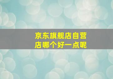 京东旗舰店自营店哪个好一点呢