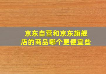 京东自营和京东旗舰店的商品哪个更便宜些