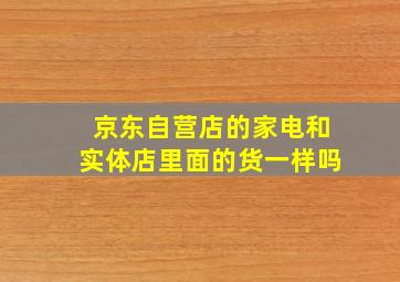 京东自营店的家电和实体店里面的货一样吗