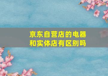 京东自营店的电器和实体店有区别吗