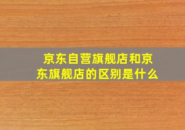 京东自营旗舰店和京东旗舰店的区别是什么