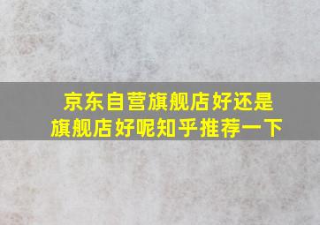 京东自营旗舰店好还是旗舰店好呢知乎推荐一下