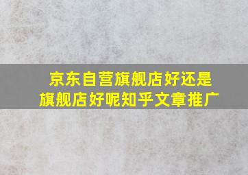 京东自营旗舰店好还是旗舰店好呢知乎文章推广