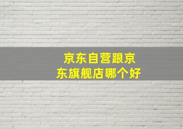 京东自营跟京东旗舰店哪个好