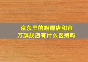 京东里的旗舰店和官方旗舰店有什么区别吗