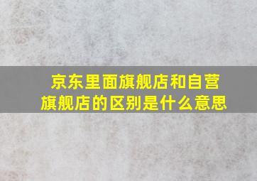 京东里面旗舰店和自营旗舰店的区别是什么意思