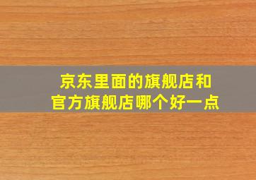 京东里面的旗舰店和官方旗舰店哪个好一点