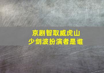 京剧智取威虎山少剑波扮演者是谁