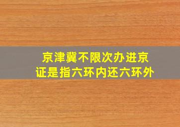 京津冀不限次办进京证是指六环内还六环外