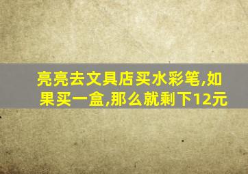 亮亮去文具店买水彩笔,如果买一盒,那么就剩下12元