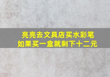 亮亮去文具店买水彩笔如果买一盒就剩下十二元