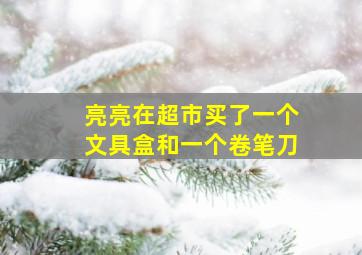 亮亮在超市买了一个文具盒和一个卷笔刀