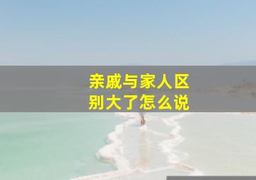 亲戚与家人区别大了怎么说