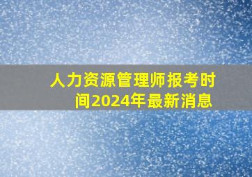 人力资源管理师报考时间2024年最新消息