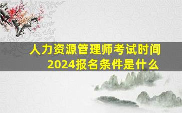 人力资源管理师考试时间2024报名条件是什么