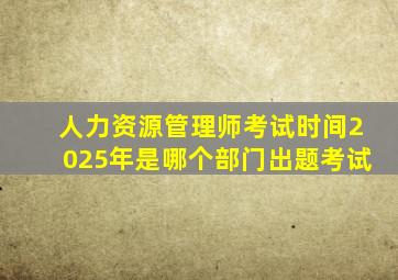 人力资源管理师考试时间2025年是哪个部门出题考试