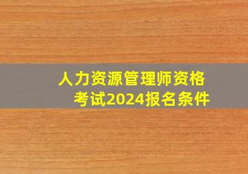 人力资源管理师资格考试2024报名条件