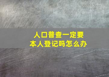 人口普查一定要本人登记吗怎么办