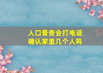 人口普查会打电话确认家里几个人吗