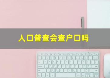 人口普查会查户口吗