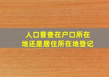 人口普查在户口所在地还是居住所在地登记