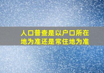 人口普查是以户口所在地为准还是常住地为准