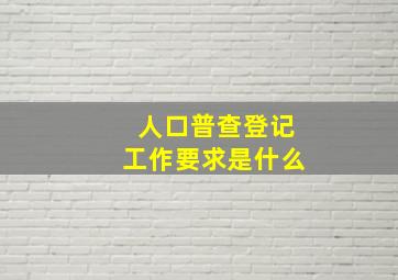 人口普查登记工作要求是什么