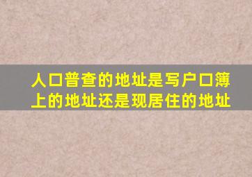 人口普查的地址是写户口簿上的地址还是现居住的地址