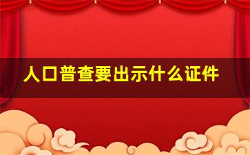 人口普查要出示什么证件