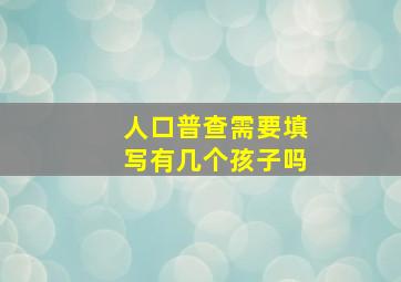 人口普查需要填写有几个孩子吗