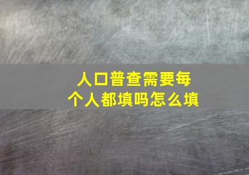 人口普查需要每个人都填吗怎么填