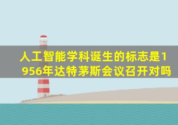 人工智能学科诞生的标志是1956年达特茅斯会议召开对吗