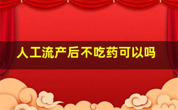 人工流产后不吃药可以吗