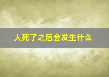 人死了之后会发生什么