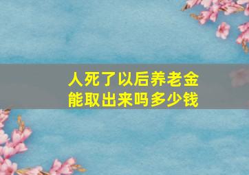 人死了以后养老金能取出来吗多少钱