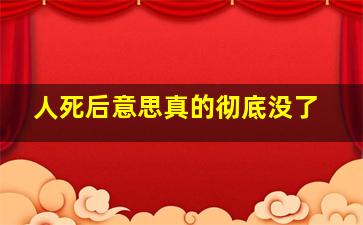 人死后意思真的彻底没了