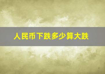 人民币下跌多少算大跌