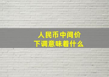 人民币中间价下调意味着什么