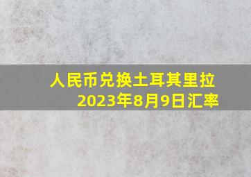 人民币兑换土耳其里拉2023年8月9日汇率