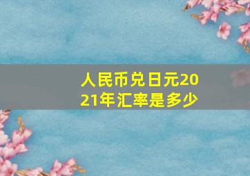 人民币兑日元2021年汇率是多少