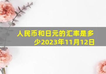 人民币和日元的汇率是多少2023年11月12日