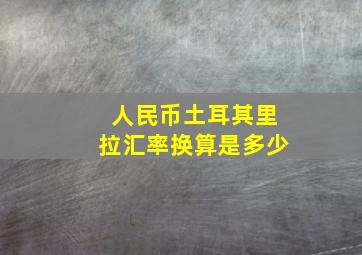 人民币土耳其里拉汇率换算是多少