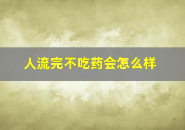 人流完不吃药会怎么样