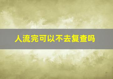 人流完可以不去复查吗