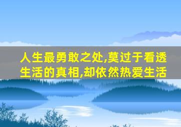 人生最勇敢之处,莫过于看透生活的真相,却依然热爱生活