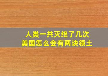 人类一共灭绝了几次美国怎么会有两块领土