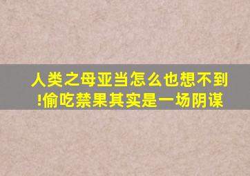 人类之母亚当怎么也想不到!偷吃禁果其实是一场阴谋