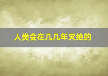 人类会在几几年灭绝的