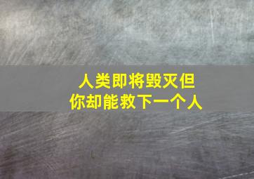 人类即将毁灭但你却能救下一个人