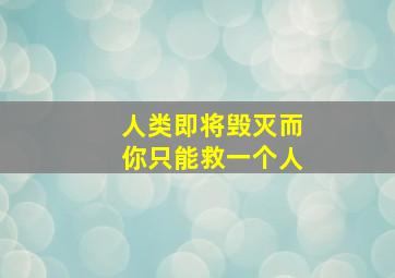 人类即将毁灭而你只能救一个人